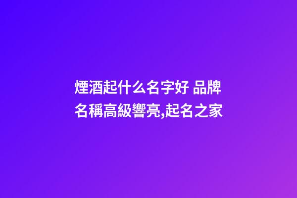 煙酒起什么名字好 品牌名稱高級響亮,起名之家-第1張-商標起名-玄機派
